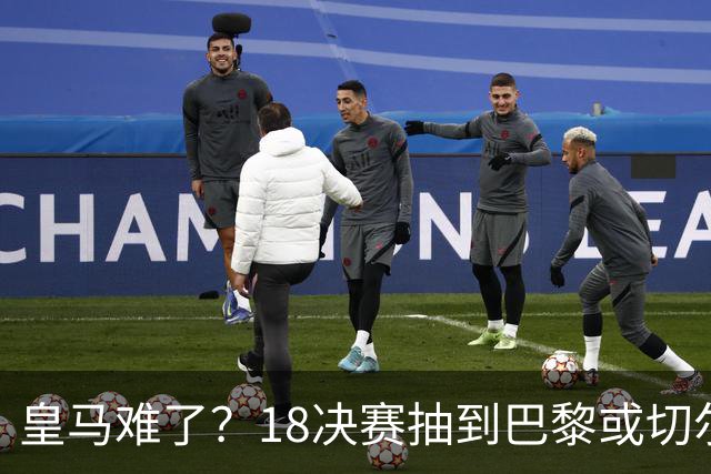 皇马难了？1/8决赛抽到巴黎或切尔西可能性达5成